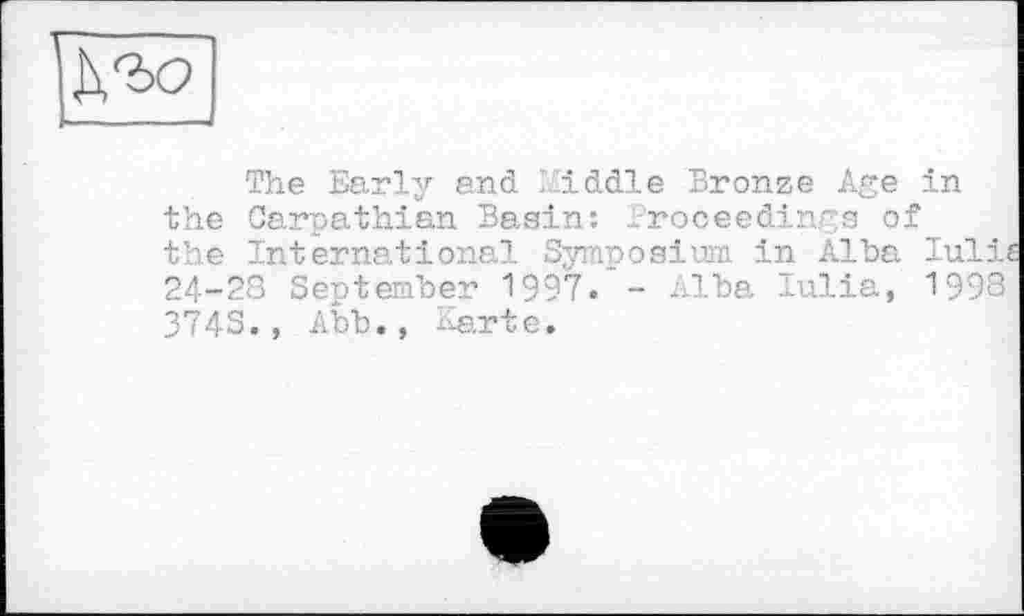 ﻿The Early and Middle Bronze Age in the Carpathian Basin: Proceedings of the International Symposium in Alba lulie 24-28 September 1997. - Alba Tulia, 1998 3743., Abb., Karte.